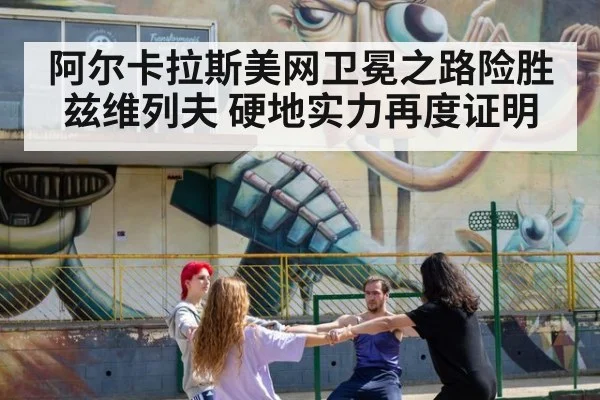阿尔卡拉斯美网卫冕之路险胜兹维列夫 硬地实力再度证明