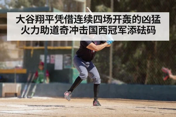 大谷翔平凭借连续四场开轰的凶猛火力助道奇冲击国西冠军添砝码